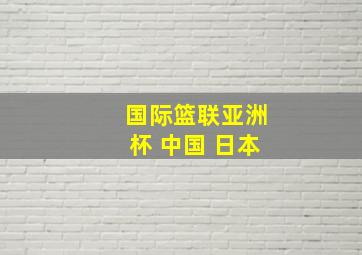 国际篮联亚洲杯 中国 日本